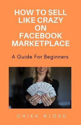 How to sell like crazy on Facebook Marketplace- 2024 Edition: A guide for beginners - Njoku, Chika