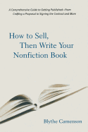 How to Sell, Then Write Your Nonfiction Book: A Comprehensive Guide to Getting Published - From Crafting a Proposal to Signing the Contract and More