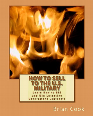 How to Sell to the U.S. Military: Learn How to Bid and Win Lucrative Government Contracts - Cook, Brian