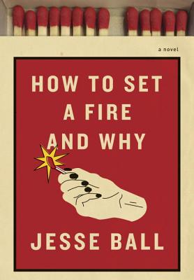 How to Set a Fire and Why - Ball, Jesse