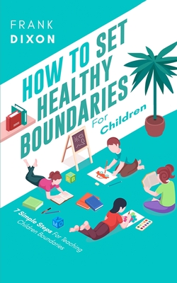 How To Set Healthy Boundaries For Children: 7 Simple Steps For Teaching Children Boundaries - Dixon, Frank