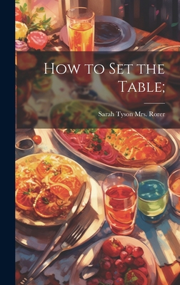 How to set the Table; - Rorer, Sarah Tyson (Heston), Mrs. (Creator)