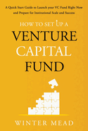 How To Set Up A Venture Capital Fund: A Quick Start Guide to Launching Your VC Fund Right Now and Preparing for Institutional Scale and Success