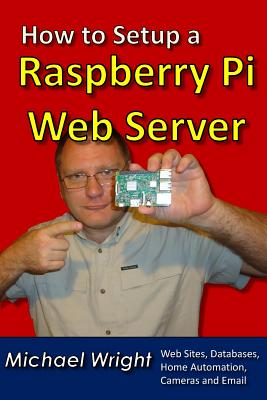 How to Setup a Raspberry Pi Web Server: Web Sites, Home Automation, Security Cameras and Email - Wright, Michael