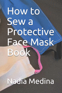 How to Sew a Protective Face Mask Book: Step by Step Photos with Sewing Patterns