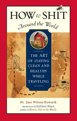 How to Shit Around the World: The Art of Staying Clean and Healthy While Traveling - Wilson-Howarth, Jane, Dr., and Meyer, Kathleen (Introduction by)