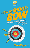How To Shoot a Bow: Your Step-By-Step Guide To Shooting a Bow