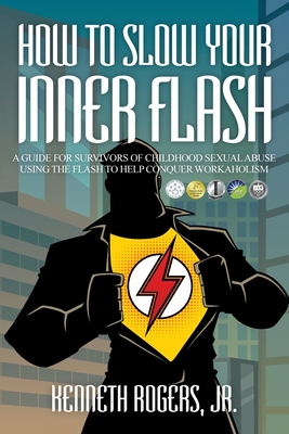 How to Slow Your Inner Flash: A Guide for Survivors of Childhood Sexual Abuse Using the Flash to Help Conquer Workaholism - Rogers, Kenneth, Jr.