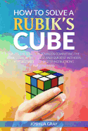 How to Solve a Rubik's Cube: Master the Solution Towards Completing the Rubik's Cube in the Easiest and Quickest Methods Possible with Step by Step Instructions for Beginners