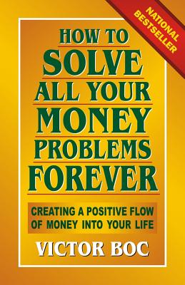 How to Solve All Your Money Problems Forever: Creating a Positive Flow of Money Into Your Life - Boc, Victor