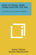 How to Speak, Here, There and on the Air: A Guide to Successful Speaking