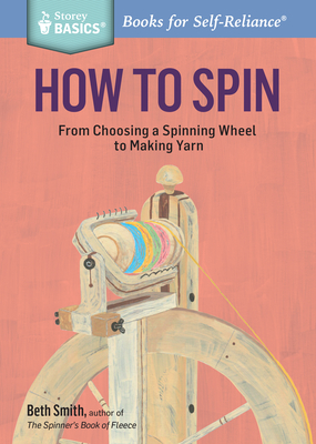 How to Spin: From Choosing a Spinning Wheel to Making Yarn. A Storey BASICS Title - Smith, Beth