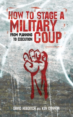 How to Stage a Military Coup: From Planning to Execution - Connor, Ken, and Hebditch, David