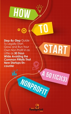 How to Start a 501(C)(3) Nonprofit: Step-By-Step Guide To Legally Start, Grow and Run Your Own Non Profit in as Little as 30 Days - Footprint Press, Small