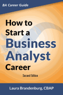 How to Start a Business Analyst Career: The Handbook to Apply Business Analysis Techniques, Select Requirements Training, and Explore Job Roles Leading to a Lucrative Technology Career