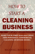 How to Start a Cleaning Business: Make Your First $100,000 Using This Powerful Commercial Cleaning Business Model