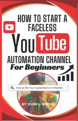 How to Start a Faceless YouTube Automation Channel for Beginners: The Complete Guide to Growing a Solid Online Presence and Making Money as a YouTuber - Robins, John L