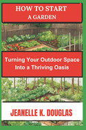 How to Start a Garden: Turning Your Outdoor Space into a Thriving Oasis