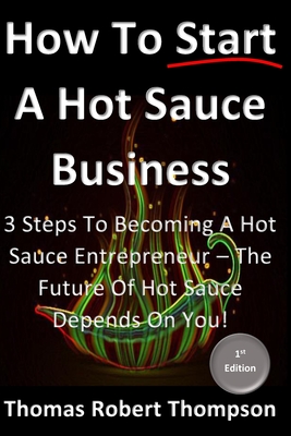 How To Start A Hot Sauce Business: The Future Of Hot Sauce Depends On You - Thompson, Thomas Robert