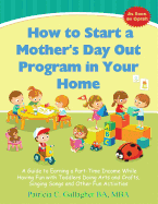 How to Start a Mother's Day Out Program in Your Home: A Guide to Earning a Part-Time Income While Having Fun with Toddlers Doing Arts and Crafts, Singing Songs and Other Fun Activities