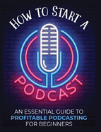 How to Start a Podcast: An Essential Guide to Profitable Podcasting for Beginners.
