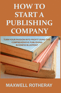 How to Start a Publishing Company: Turn Your Passion into Profit Using This Comprehensive Publishing Business Blueprint