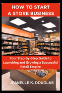 How to Start a Store Business: Your Step-by-Step Guide to Launching and Growing a Successful Retail Empire