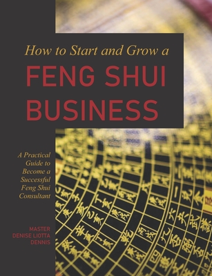 How to Start and Grow a Feng Shui Business: A Practical Guide to Become a Successful Feng Shui Consultant - Liotta-Dennis, Denise