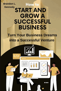 How To Start And Grow A Successful Business: Turn Your Business Dreams into a Successful Venture