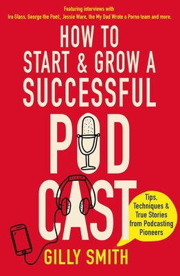 How to Start and Grow a Successful Podcast: Tips, Techniques and True Stories from Podcasting Pioneers - Smith, Gilly