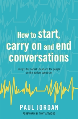 How to Start, Carry on and End Conversations: Scripts for Social Situations for People on the Autism Spectrum - Jordan, Paul, and Attwood, Dr. (Foreword by)