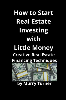 How to Start Real Estate Investing with Little Money: Creative Real Estate Financing Techniques - Turner, Murry, and Mahoney, Brian (Editor)