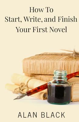 How to Start, Write, and Finish Your First Novel - Black, Alan
