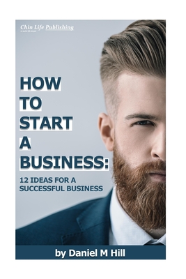 How to start your business: : 12 ideas for a successful business - Hill, Deniel M