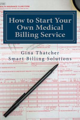 How to Start Your Own Medical Billing Service: Becoming Self Employed - Thatcher, Gina