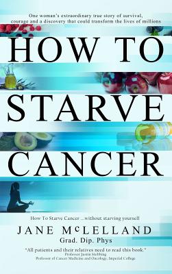 How To Starve Cancer ...without starving yourself: The Discovery of a Metabolic Cocktail that could Transform the Lives of Millions - McLelland, Jane