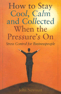How to Stay Cool, Calm & Collected When the Pressure's on: A Stress Control Plan for Businesspeople - Newman, John E
