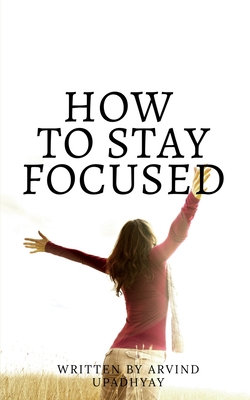 how to stay focused: Get rid of distractions - Upadhyay, Arvind