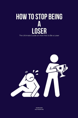 How to Stop Being a Loser: The Ultimate Guide on How Not to Be a Loser - Katherine, Edward