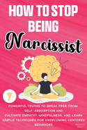 How to Stop Being a Narcissist: 7 Powerful Truths to Break Free from Self-Absorption, Cultivate Empathy, Mindfulness, and Learn Simple Techniques for Overcoming Self-Centered Behaviors and Building Authentic Relationships