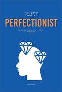 How To Stop Being A Perfectionist: The Ultimate Guide on How To Not Be A Perfectionist