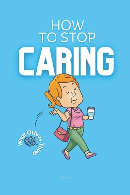 How to Stop Caring What Others Think: Practical Strategies on How to Not Care What People Think - Anna, John