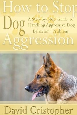 How to Stop Dog Aggression: A Step-By-Step Guide to Handling Aggressive Dog Behavior Problem - Christopher, David