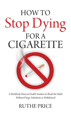 How to Stop Dying for a Cigarette: A Workbook-Diary to Enable Smokers to Break the Habit Without Drugs, Substitutes or Withdrawal - Price, Ruthe