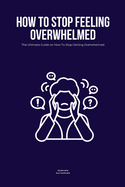 How To Stop Feeling Overwhelmed: The Ultimate Guide on How To Stop Getting Overwhelmed