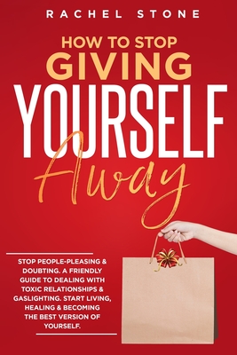 How To Stop Giving Yourself Away: Stop people-pleasing & doubting. Friendly guide to dealing with toxic relationships & gaslighting. Start living, healing & becoming the best version of yourself. - Stone, Rachel