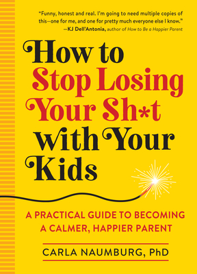 How to Stop Losing Your Sh*t with Your Kids: A Practical Guide to Becoming a Calmer, Happier Parent - Naumburg, Carla, PhD