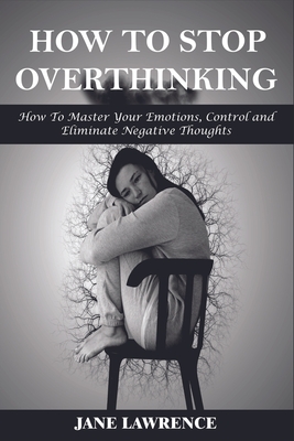 How to Stop Overthinking: How to Master Your Emotions, Control and Eliminate Negative Thoughts - Lawrence, Jane