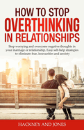 How to Stop Overthinking in Relationships: Stop Worrying and Overcome Negative Thoughts in your Marriage or Relationship. Easy Self-Help Strategies to Eliminate Fear, Insecurities and Anxiety.
