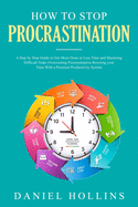 How to Stop Procrastination: A Step by Step Guide to Get More Done in Less Time and Mastering Difficult Tasks Overcoming Procrastination Boosting Your Time with a Practical Productivity System